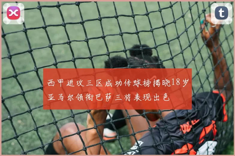 西甲进攻三区成功传球榜揭晓18岁亚马尔领衔巴萨三将表现出色