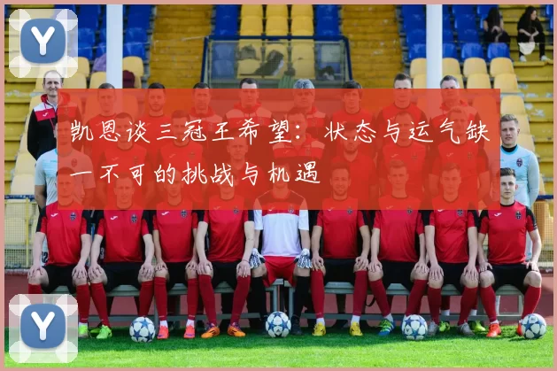凯恩谈三冠王希望：状态与运气缺一不可的挑战与机遇