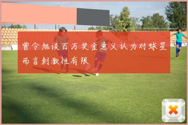 曾令旭谈百万奖金意义认为对球星而言刺激性有限
