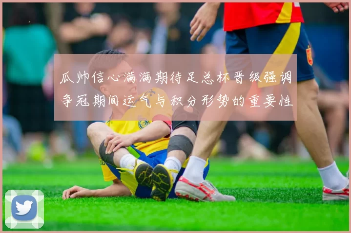 瓜帅信心满满期待足总杯晋级强调争冠期间运气与积分形势的重要性