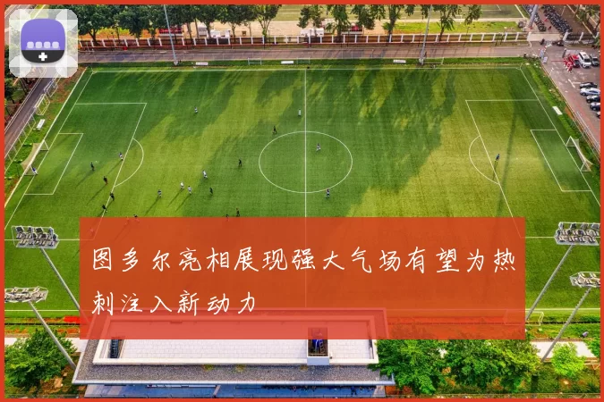 图多尔亮相展现强大气场有望为热刺注入新动力
