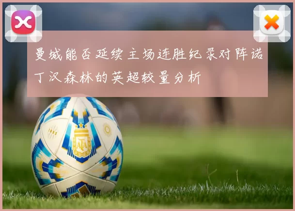 曼城能否延续主场连胜纪录对阵诺丁汉森林的英超较量分析
