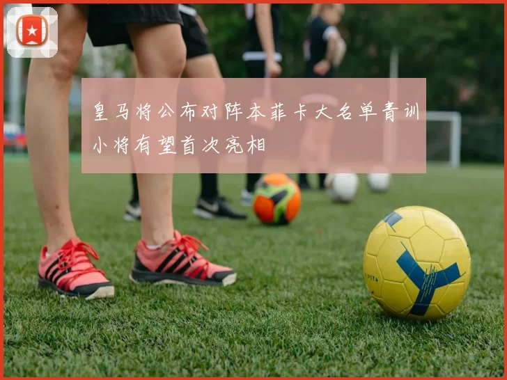 皇马将公布对阵本菲卡大名单青训小将有望首次亮相