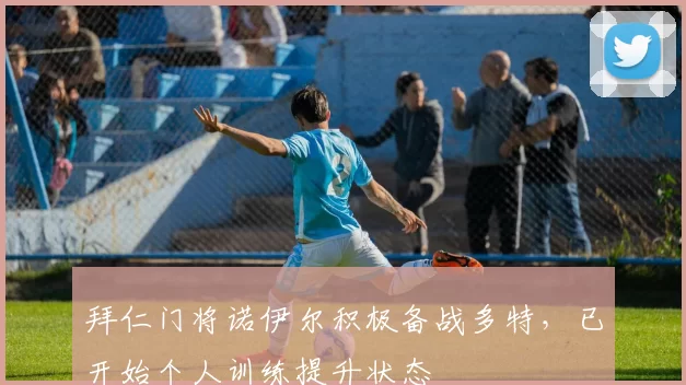 拜仁门将诺伊尔积极备战多特，已开始个人训练提升状态