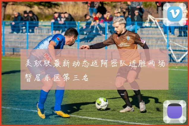 美职联最新动态迈阿密队连胜两场暂居东区第三名