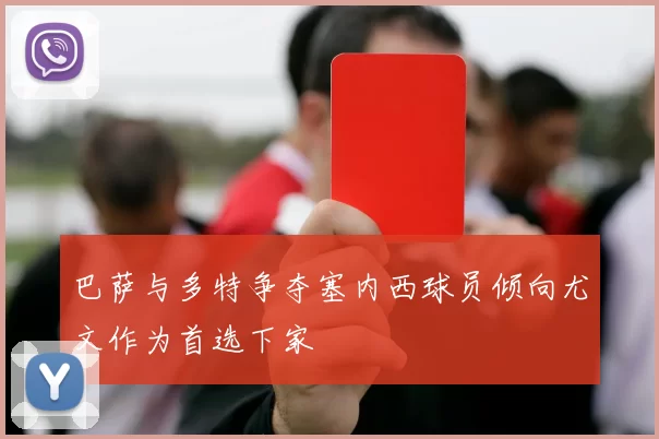 巴萨与多特争夺塞内西球员倾向尤文作为首选下家