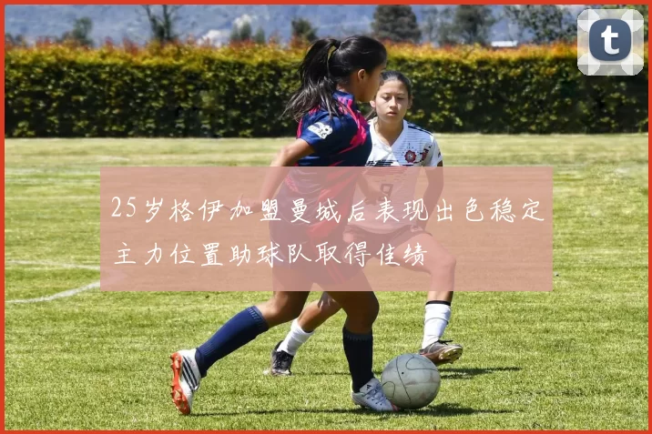 25岁格伊加盟曼城后表现出色稳定主力位置助球队取得佳绩