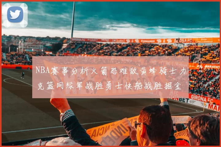 NBA赛事分析火箭恐难敌黄蜂骑士力克篮网绿军战胜勇士快船战胜掘金