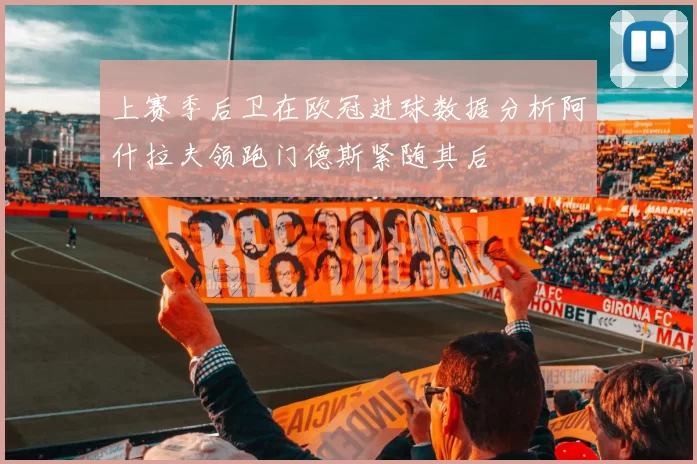上赛季后卫在欧冠进球数据分析阿什拉夫领跑门德斯紧随其后