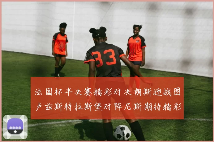法国杯半决赛精彩对决朗斯迎战图卢兹斯特拉斯堡对阵尼斯期待精彩表现
