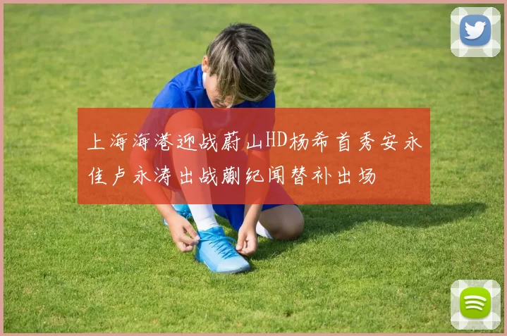 上海海港迎战蔚山HD杨希首秀安永佳卢永涛出战蒯纪闻替补出场