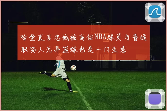 哈登直言忠诚被高估NBA球员与普通职场人无异篮球也是一门生意