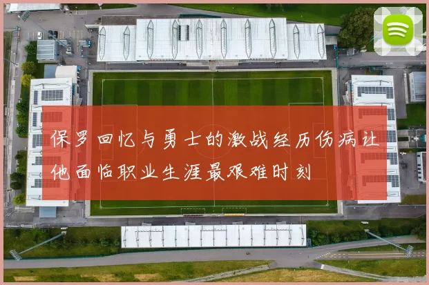 保罗回忆与勇士的激战经历伤病让他面临职业生涯最艰难时刻