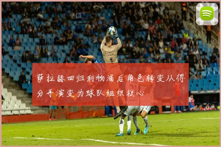 萨拉赫回归利物浦后角色转变从得分手演变为球队组织核心