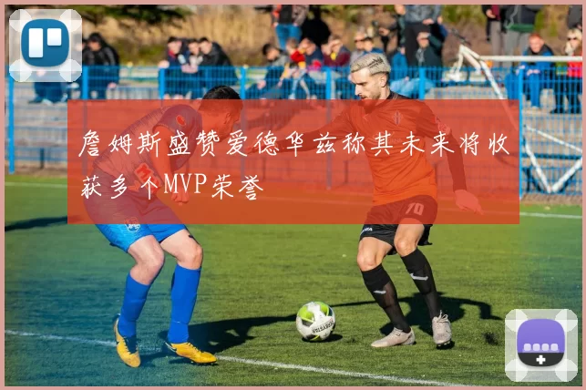 詹姆斯盛赞爱德华兹称其未来将收获多个MVP荣誉