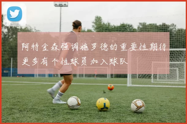阿特金森强调施罗德的重要性期待更多有个性球员加入球队