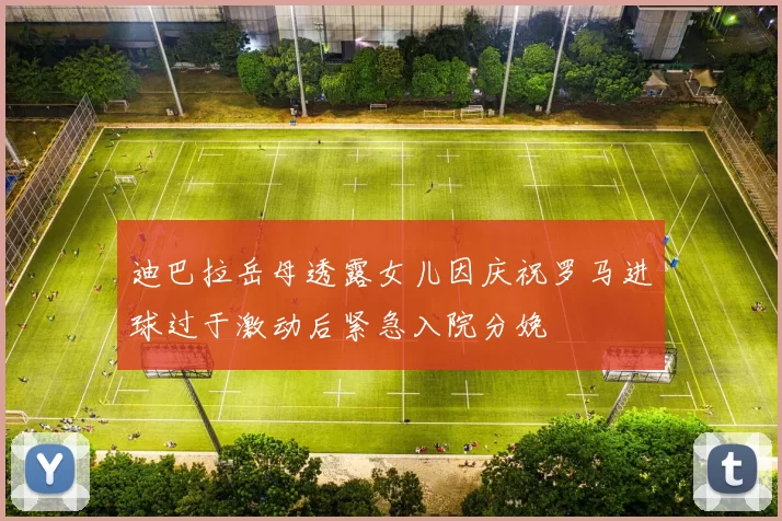 迪巴拉岳母透露女儿因庆祝罗马进球过于激动后紧急入院分娩