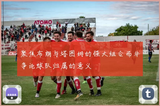 聚焦布朗与塔图姆的强大组合而非争论球队归属的意义