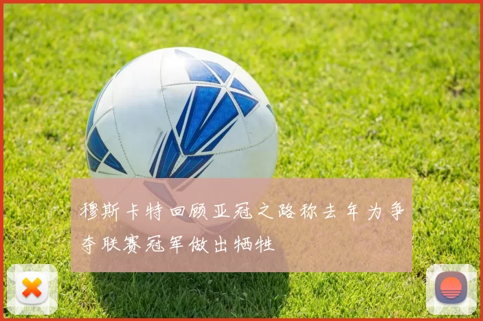 穆斯卡特回顾亚冠之路称去年为争夺联赛冠军做出牺牲