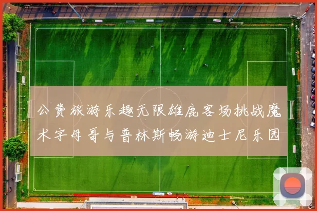 公费旅游乐趣无限雄鹿客场挑战魔术字母哥与普林斯畅游迪士尼乐园