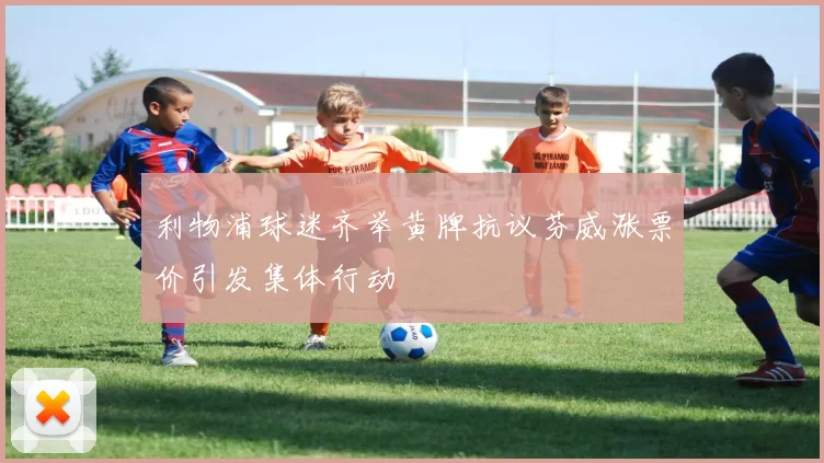 利物浦球迷齐举黄牌抗议芬威涨票价引发集体行动