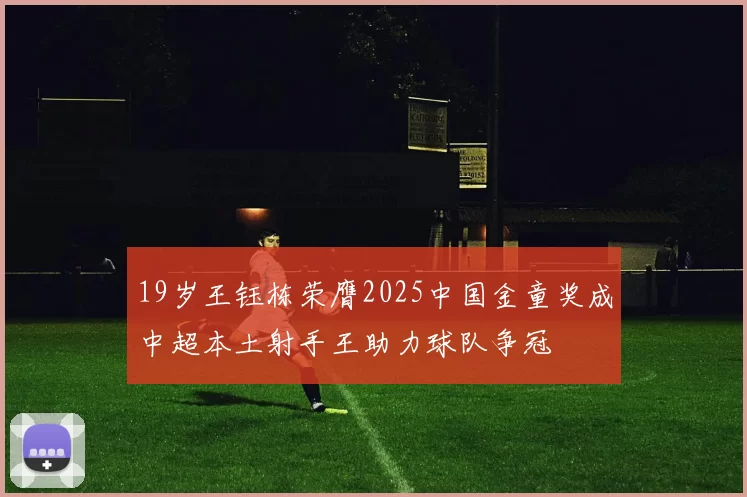 19岁王钰栋荣膺2025中国金童奖成中超本土射手王助力球队争冠