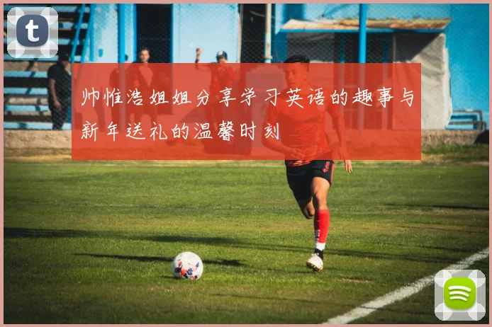 帅惟浩姐姐分享学习英语的趣事与新年送礼的温馨时刻