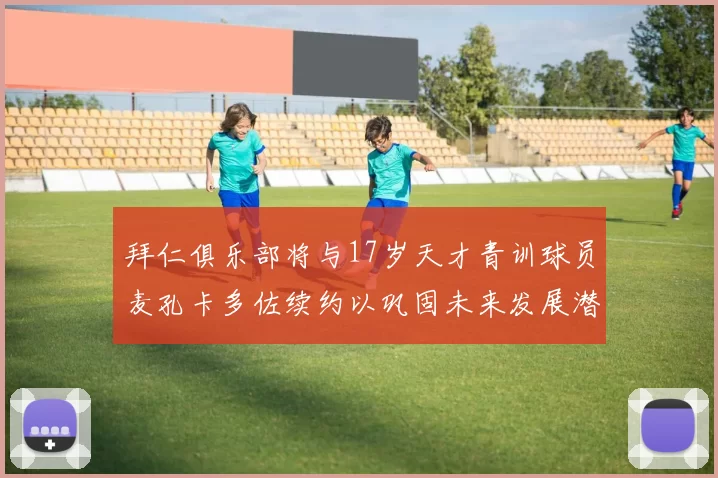 拜仁俱乐部将与17岁天才青训球员麦孔卡多佐续约以巩固未来发展潜力