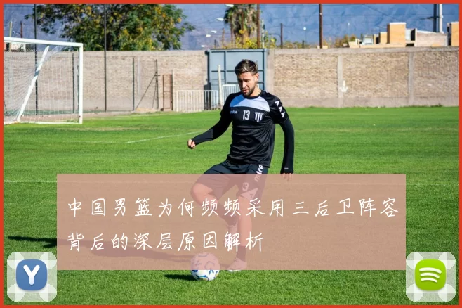 中国男篮为何频频采用三后卫阵容背后的深层原因解析