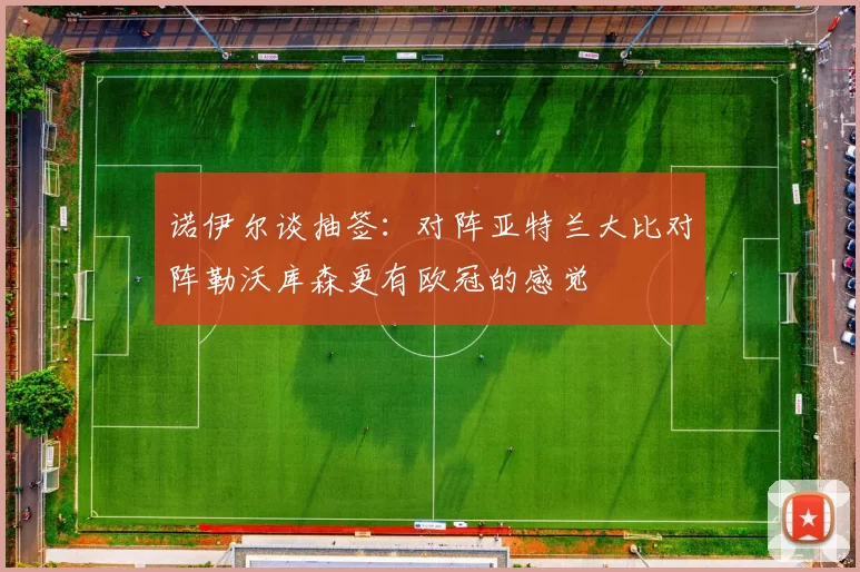 诺伊尔谈抽签：对阵亚特兰大比对阵勒沃库森更有欧冠的感觉
