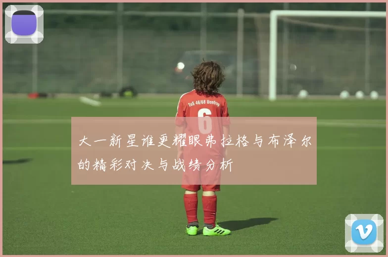 大一新星谁更耀眼弗拉格与布泽尔的精彩对决与战绩分析