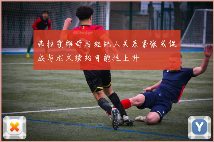 弗拉霍维奇与经纪人关系紧张或促成与尤文续约可能性上升