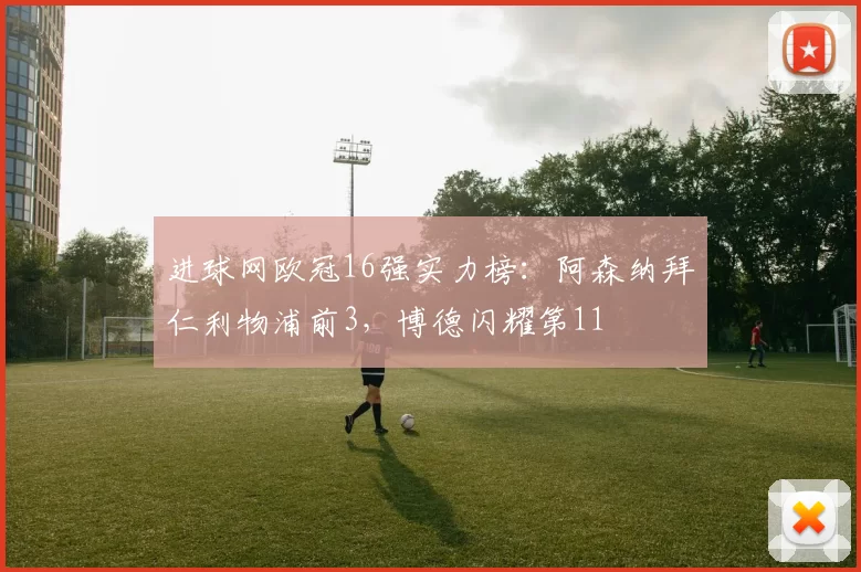 进球网欧冠16强实力榜：阿森纳拜仁利物浦前3，博德闪耀第11