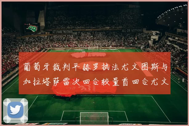 葡萄牙裁判平赫罗执法尤文图斯与加拉塔萨雷次回合较量首回合尤文惨败