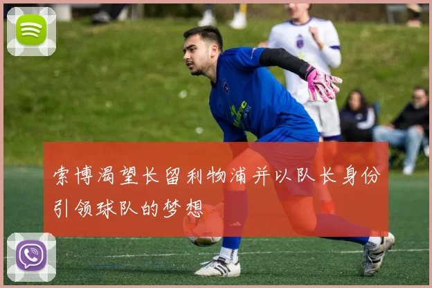 索博渴望长留利物浦并以队长身份引领球队的梦想
