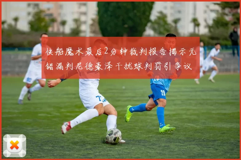 快船魔术最后2分钟裁判报告揭示无错漏判尼德豪泽干扰球判罚引争议