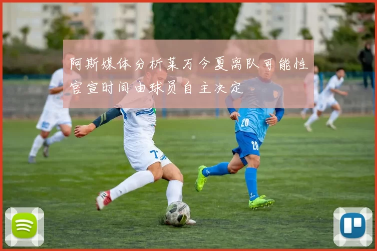 阿斯媒体分析莱万今夏离队可能性官宣时间由球员自主决定