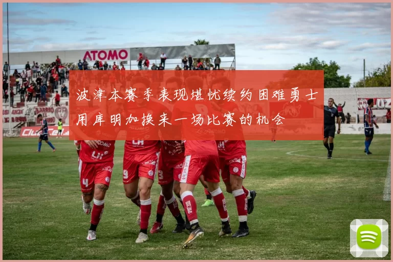 波津本赛季表现堪忧续约困难勇士用库明加换来一场比赛的机会